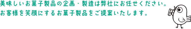 美味しいお菓子製品の企画・製造は弊社にお任せください。お客様を笑顔にするお菓子製品をご提案いたします。